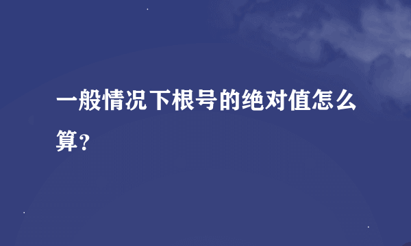 一般情况下根号的绝对值怎么算？