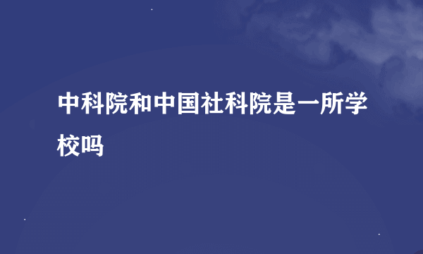 中科院和中国社科院是一所学校吗