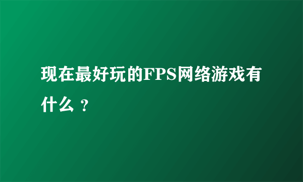 现在最好玩的FPS网络游戏有什么 ？