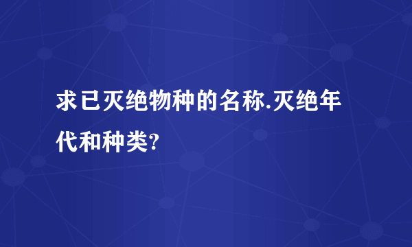 求已灭绝物种的名称.灭绝年代和种类?