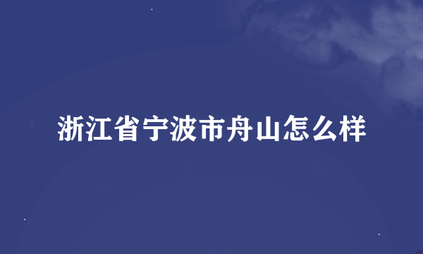 浙江省宁波市舟山怎么样