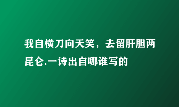 我自横刀向天笑，去留肝胆两昆仑.一诗出自哪谁写的