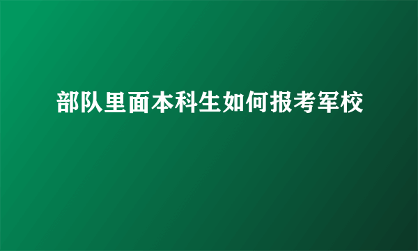 部队里面本科生如何报考军校