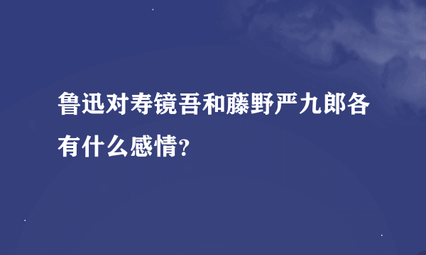 鲁迅对寿镜吾和藤野严九郎各有什么感情？