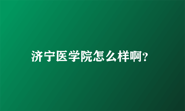 济宁医学院怎么样啊？