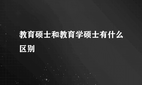 教育硕士和教育学硕士有什么区别