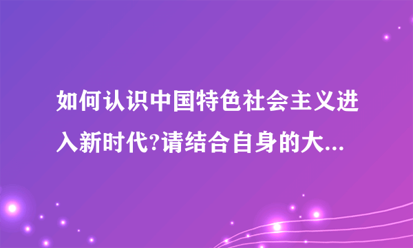 如何认识中国特色社会主义进入新时代?请结合自身的大学规划与奋斗目标,谈谈新