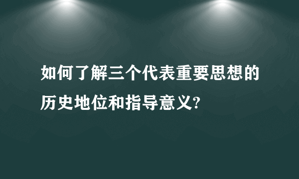 如何了解三个代表重要思想的历史地位和指导意义?