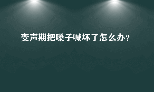 变声期把嗓子喊坏了怎么办？