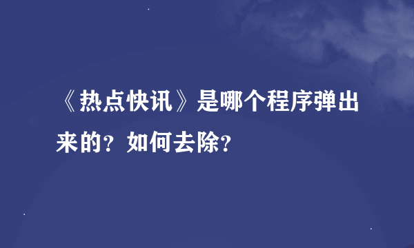 《热点快讯》是哪个程序弹出来的？如何去除？