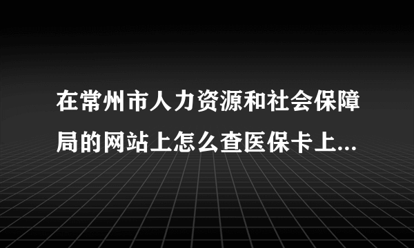 在常州市人力资源和社会保障局的网站上怎么查医保卡上的余额。