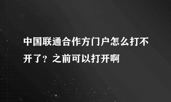 中国联通合作方门户怎么打不开了？之前可以打开啊