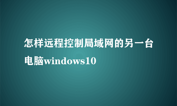 怎样远程控制局域网的另一台电脑windows10