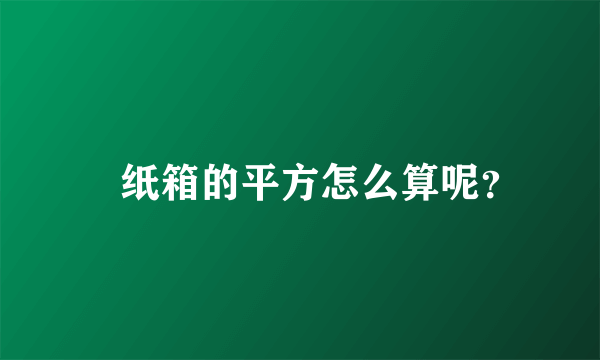 　纸箱的平方怎么算呢？