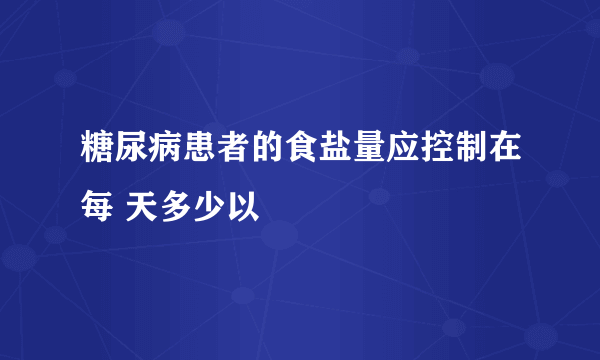 糖尿病患者的食盐量应控制在每 天多少以