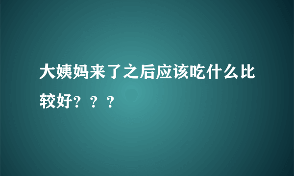 大姨妈来了之后应该吃什么比较好？？？