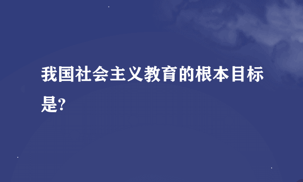 我国社会主义教育的根本目标是?