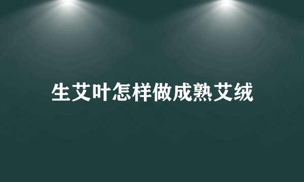 生艾叶怎样做成熟艾绒