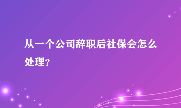 从一个公司辞职后社保会怎么处理？