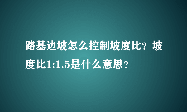 路基边坡怎么控制坡度比？坡度比1:1.5是什么意思？