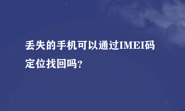 丢失的手机可以通过IMEI码定位找回吗？