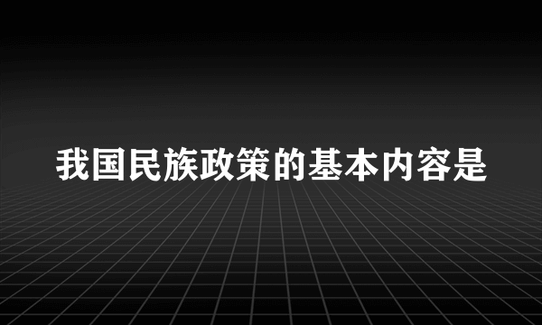 我国民族政策的基本内容是