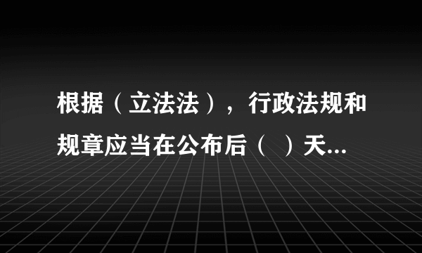 根据（立法法），行政法规和规章应当在公布后（ ）天内报有关部门备案？