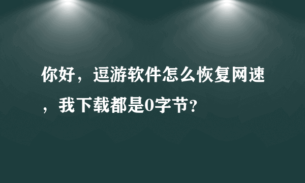 你好，逗游软件怎么恢复网速，我下载都是0字节？