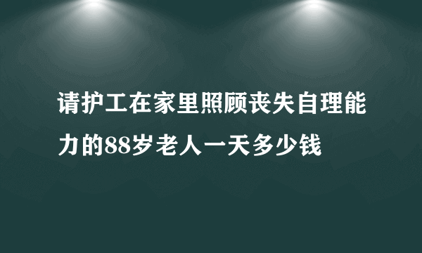 请护工在家里照顾丧失自理能力的88岁老人一天多少钱