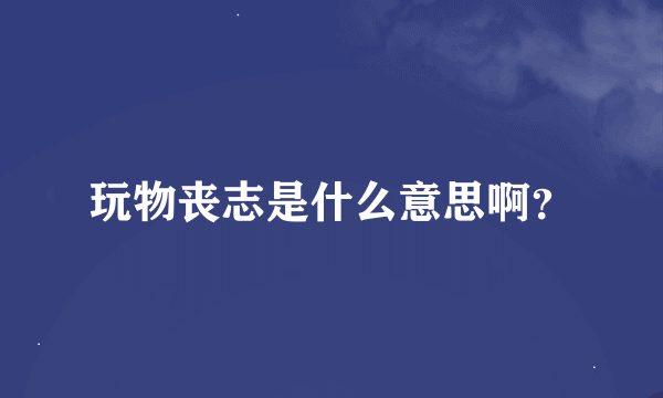 玩物丧志是什么意思啊？