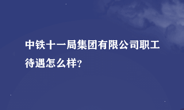 中铁十一局集团有限公司职工待遇怎么样？