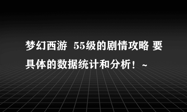 梦幻西游  55级的剧情攻略 要具体的数据统计和分析！~