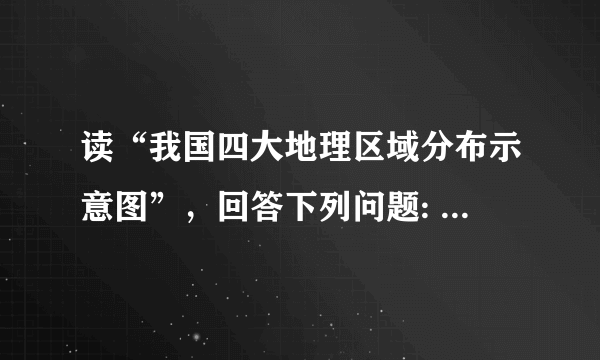 读“我国四大地理区域分布示意图”，回答下列问题:            ...