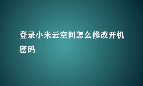 登录小米云空间怎么修改开机密码