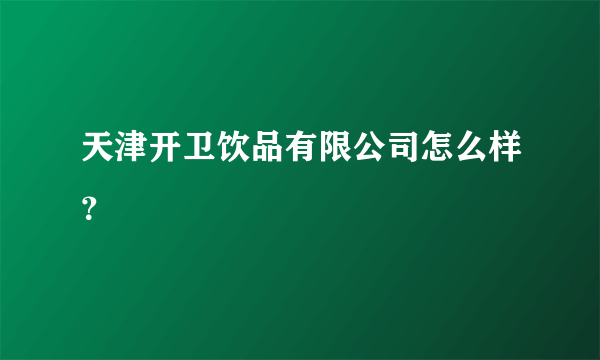 天津开卫饮品有限公司怎么样？