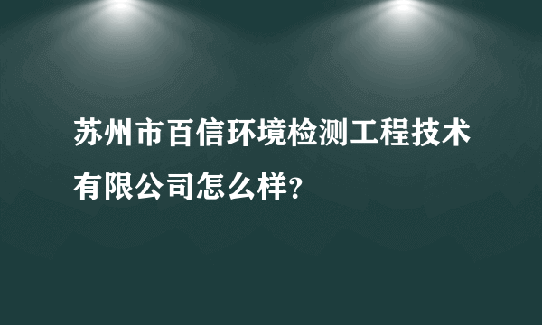 苏州市百信环境检测工程技术有限公司怎么样？