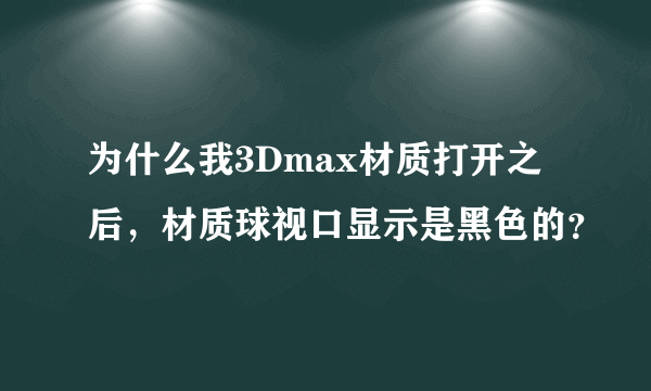 为什么我3Dmax材质打开之后，材质球视口显示是黑色的？