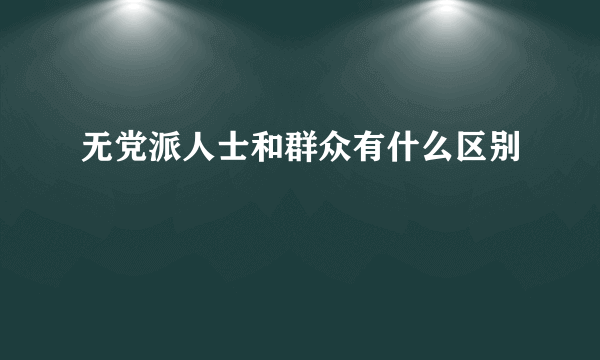 无党派人士和群众有什么区别