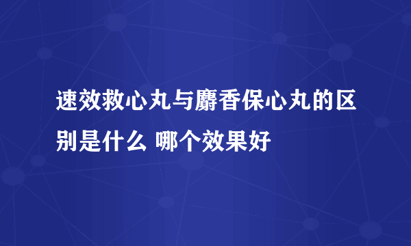 速效救心丸与麝香保心丸的区别是什么 哪个效果好