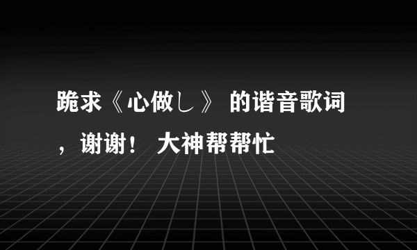 跪求《心做し》 的谐音歌词，谢谢！ 大神帮帮忙