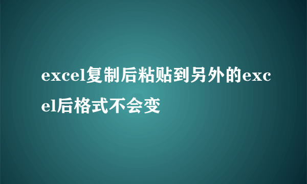 excel复制后粘贴到另外的excel后格式不会变