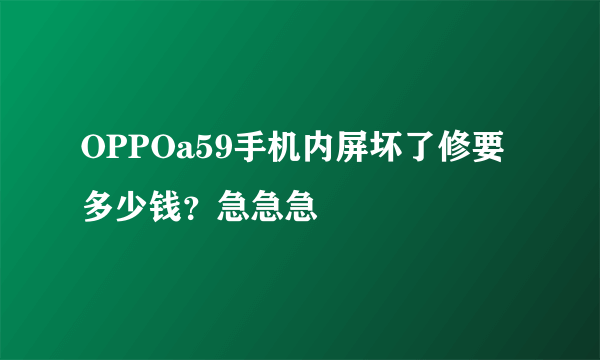 OPPOa59手机内屏坏了修要多少钱？急急急