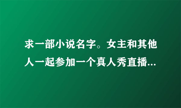 求一部小说名字。女主和其他人一起参加一个真人秀直播节目（高科技）――精神进入到一个世界中