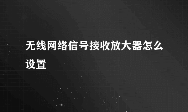 无线网络信号接收放大器怎么设置