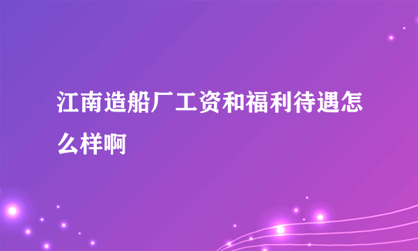 江南造船厂工资和福利待遇怎么样啊