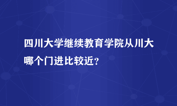 四川大学继续教育学院从川大哪个门进比较近？