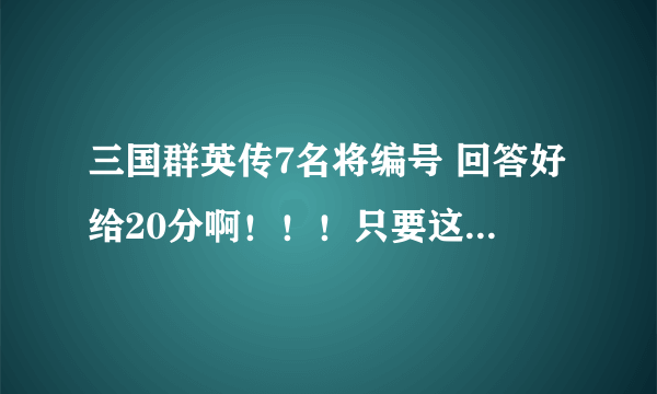 三国群英传7名将编号 回答好给20分啊！！！只要这些人的编号啊