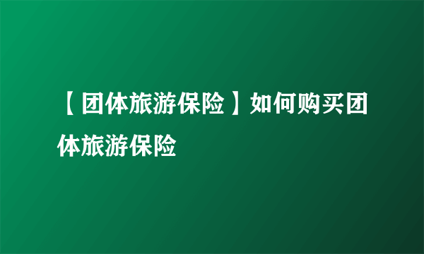 【团体旅游保险】如何购买团体旅游保险