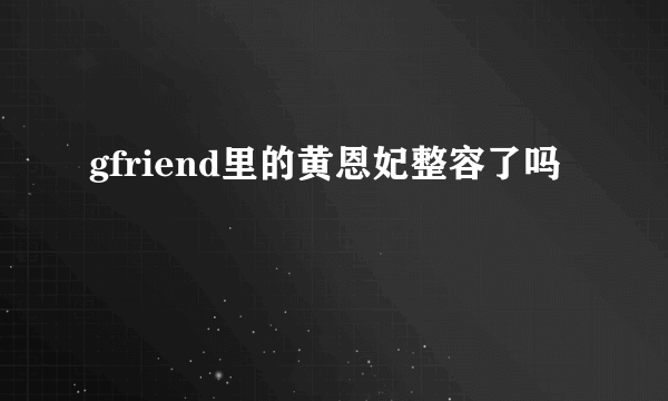 gfriend里的黄恩妃整容了吗