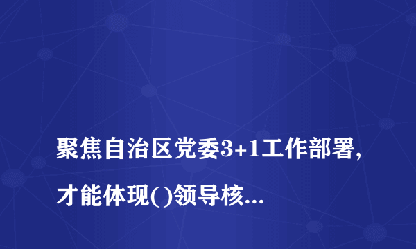 
聚焦自治区党委3+1工作部署,才能体现()领导核心作用

